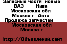 Запасные части (новые) ВАЗ 21213 Нива - Московская обл., Москва г. Авто » Продажа запчастей   . Московская обл.,Москва г.